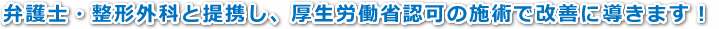 弁護士・整形外科と提携し、厚生労働省認可の施術で改善に導きます！