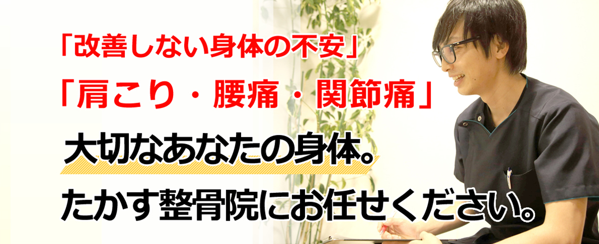 改善しない身体の不安・肩こり・腰痛・関節痛」は、一度たかす整骨院までお任せください。